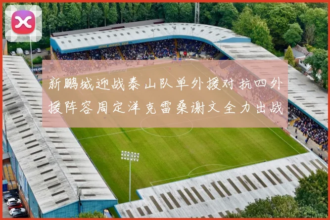 新鹏城迎战泰山队单外援对抗四外援阵容周定洋克雷桑谢文全力出战