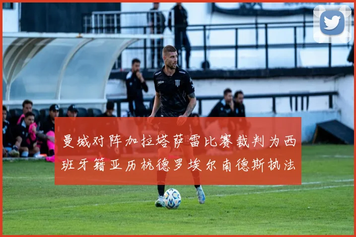 曼城对阵加拉塔萨雷比赛裁判为西班牙籍亚历杭德罗埃尔南德斯执法解析