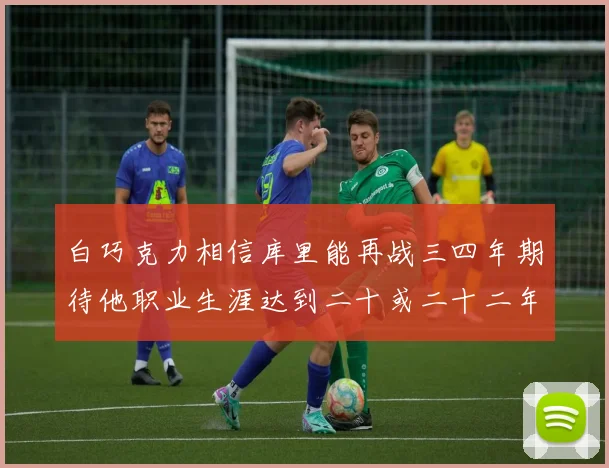 白巧克力相信库里能再战三四年期待他职业生涯达到二十或二十二年