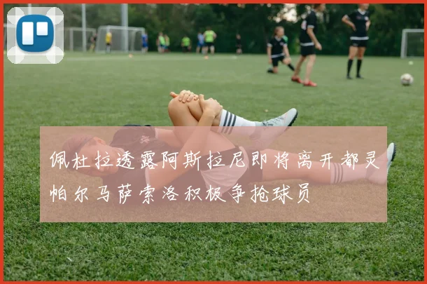 佩杜拉透露阿斯拉尼即将离开都灵帕尔马萨索洛积极争抢球员