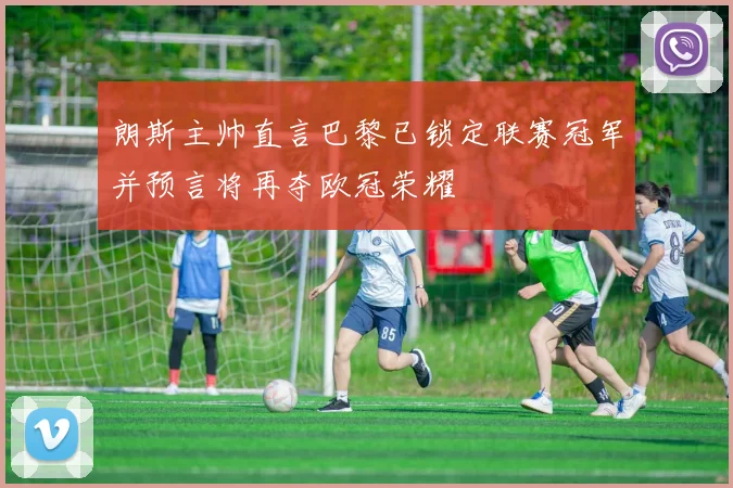 朗斯主帅直言巴黎已锁定联赛冠军并预言将再夺欧冠荣耀