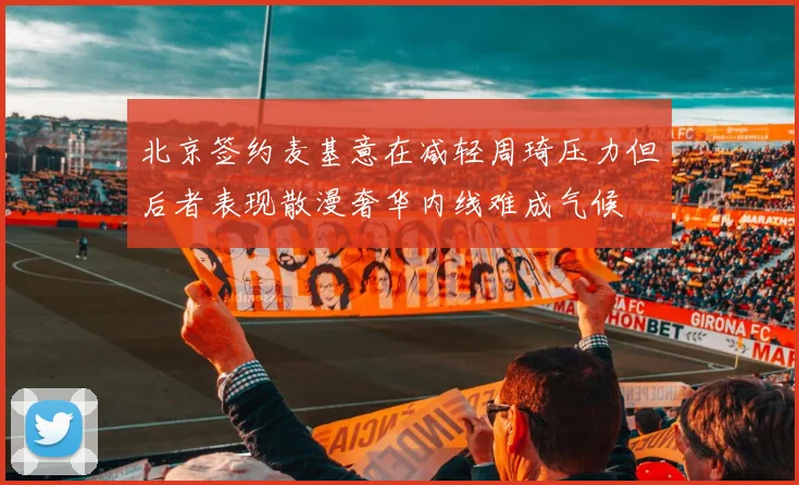 北京签约麦基意在减轻周琦压力但后者表现散漫奢华内线难成气候
