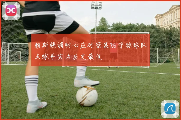 赖斯强调耐心应对密集防守称球队点球手实力历史最佳