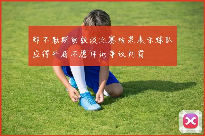 那不勒斯助教谈比赛结果表示球队应得平局不愿评论争议判罚