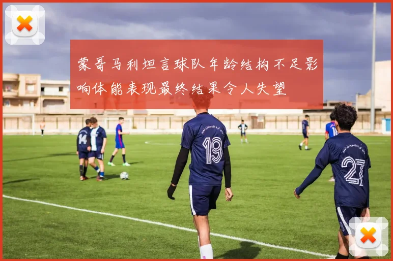 蒙哥马利坦言球队年龄结构不足影响体能表现最终结果令人失望