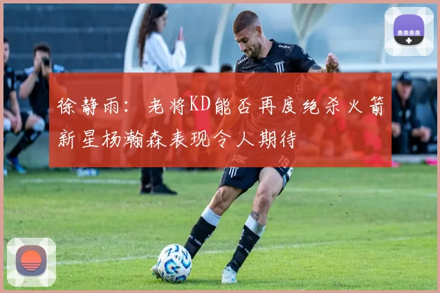 徐静雨：老将KD能否再度绝杀火箭新星杨瀚森表现令人期待
