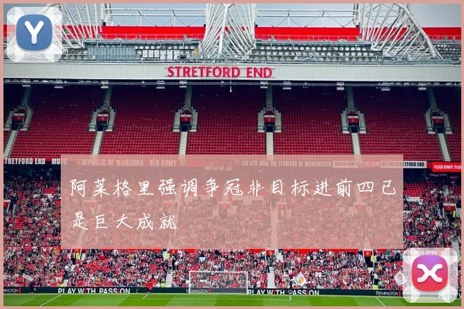 阿莱格里强调争冠非目标进前四已是巨大成就