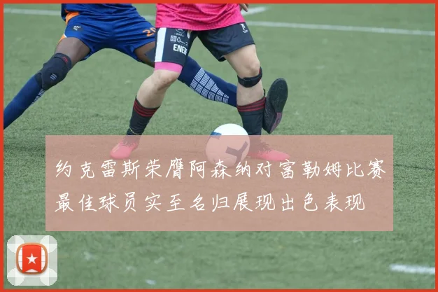 约克雷斯荣膺阿森纳对富勒姆比赛最佳球员实至名归展现出色表现