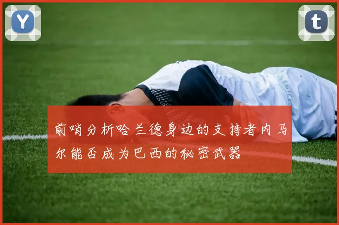 前哨分析哈兰德身边的支持者内马尔能否成为巴西的秘密武器