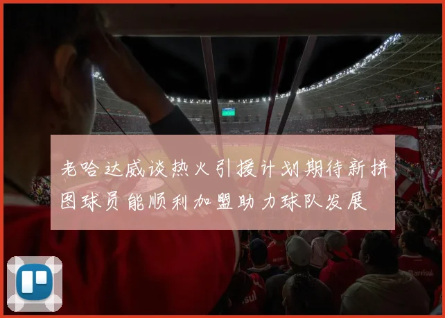 老哈达威谈热火引援计划期待新拼图球员能顺利加盟助力球队发展