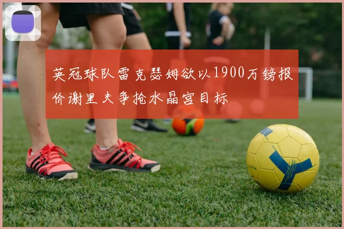 英冠球队雷克瑟姆欲以1900万镑报价谢里夫争抢水晶宫目标
