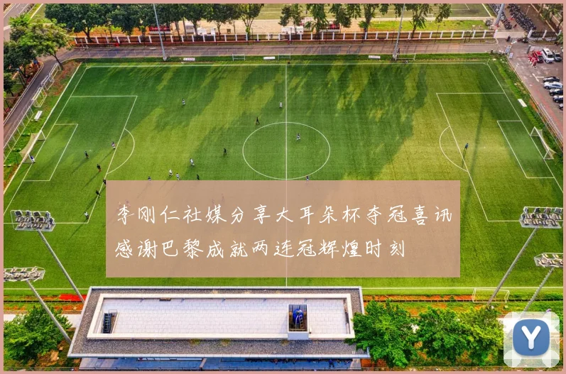李刚仁社媒分享大耳朵杯夺冠喜讯感谢巴黎成就两连冠辉煌时刻