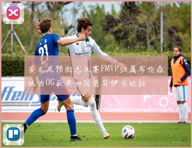 安东尼预测总决赛FMVP归属布伦森认为OG获奖如同昔日伊戈达拉