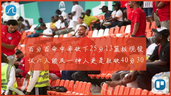 百分百命中率砍下25分13篮板现役仅六人能及一神人更是狂砍40分30篮板大三元