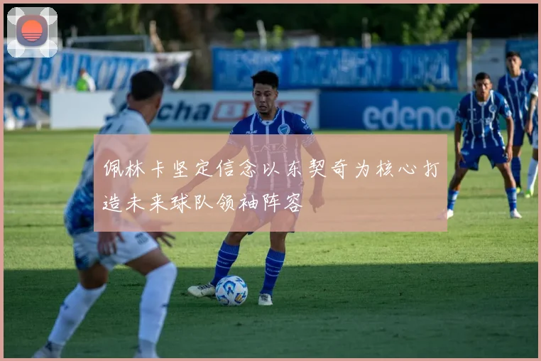 佩林卡坚定信念以东契奇为核心打造未来球队领袖阵容