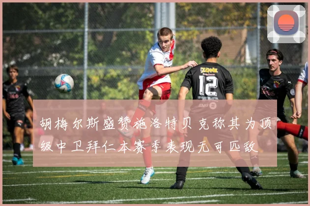 胡梅尔斯盛赞施洛特贝克称其为顶级中卫拜仁本赛季表现无可匹敌