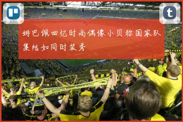 姆巴佩回忆时尚偶像小贝称国家队集结如同时装秀
