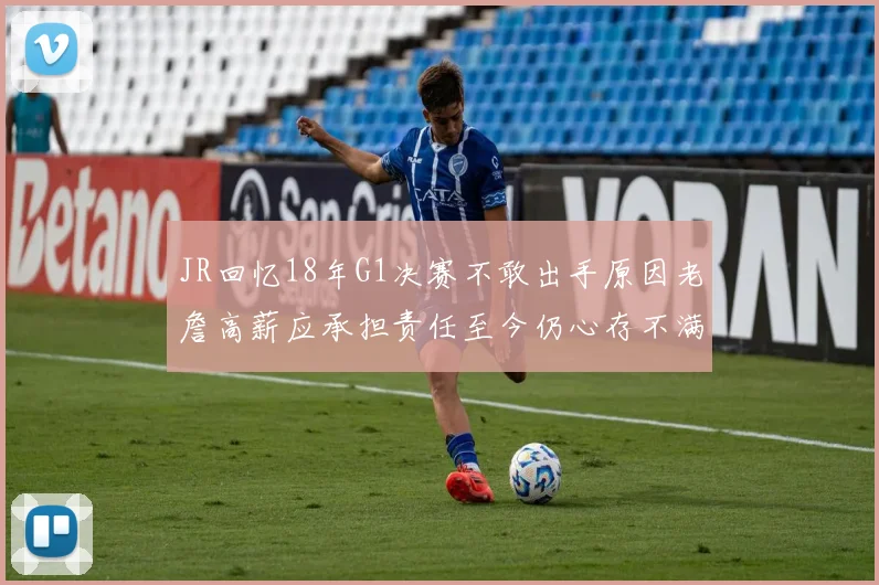 JR回忆18年G1决赛不敢出手原因老詹高薪应承担责任至今仍心存不满