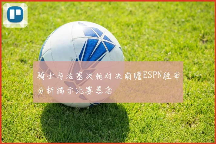 骑士与活塞次轮对决前瞻ESPN胜率分析揭示比赛悬念