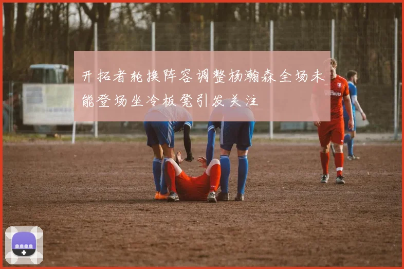 开拓者轮换阵容调整杨瀚森全场未能登场坐冷板凳引发关注