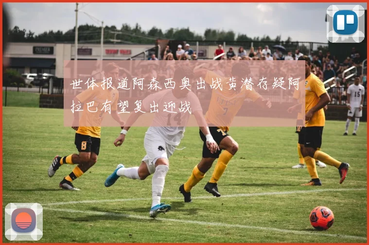 世体报道阿森西奥出战黄潜存疑阿拉巴有望复出迎战