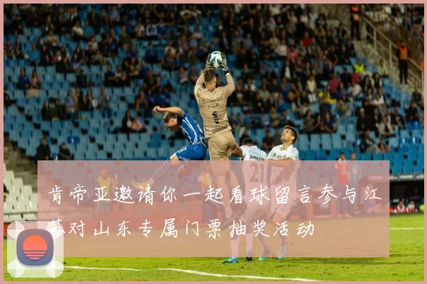 肯帝亚邀请你一起看球留言参与江苏对山东专属门票抽奖活动
