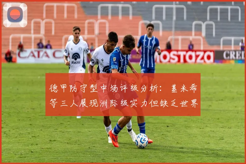 德甲防守型中场评级分析：基米希等三人展现洲际级实力但缺乏世界级球员