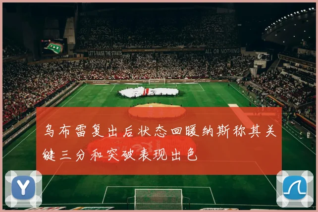 乌布雷复出后状态回暖纳斯称其关键三分和突破表现出色