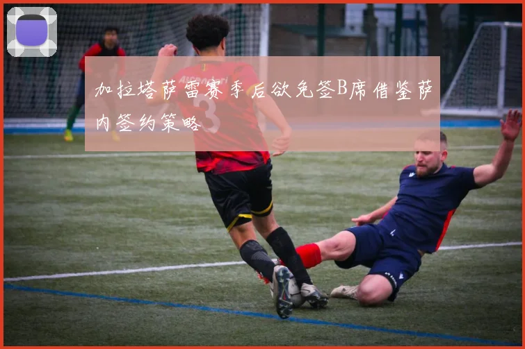 加拉塔萨雷赛季后欲免签B席借鉴萨内签约策略