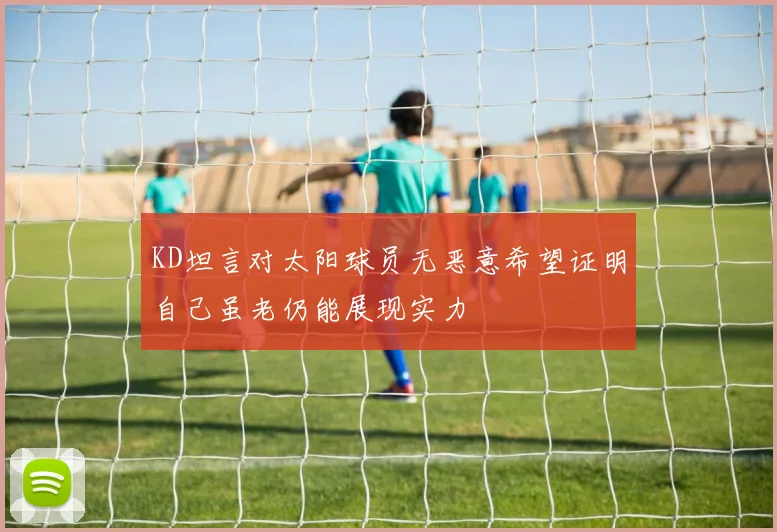 KD坦言对太阳球员无恶意希望证明自己虽老仍能展现实力