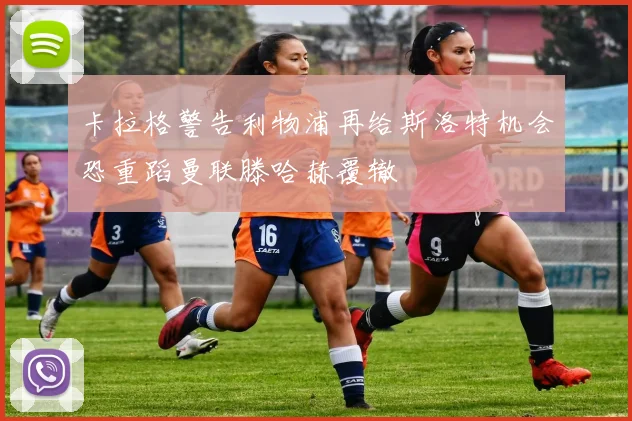卡拉格警告利物浦再给斯洛特机会恐重蹈曼联滕哈赫覆辙