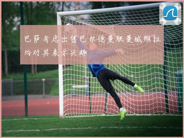 巴萨考虑出售巴尔德曼联曼城维拉均对其表示兴趣